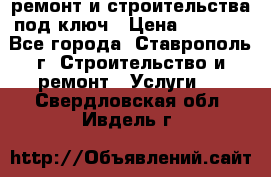 ремонт и строительства под ключ › Цена ­ 1 000 - Все города, Ставрополь г. Строительство и ремонт » Услуги   . Свердловская обл.,Ивдель г.